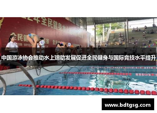 中国游泳协会推动水上运动发展促进全民健身与国际竞技水平提升