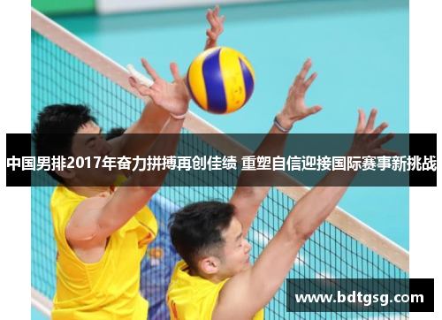 中国男排2017年奋力拼搏再创佳绩 重塑自信迎接国际赛事新挑战