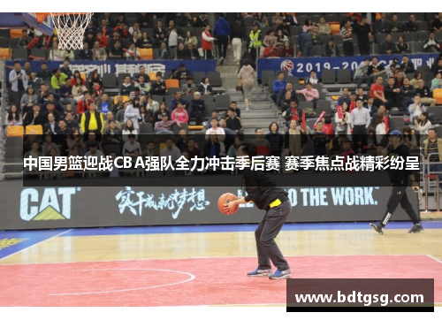 中国男篮迎战CBA强队全力冲击季后赛 赛季焦点战精彩纷呈