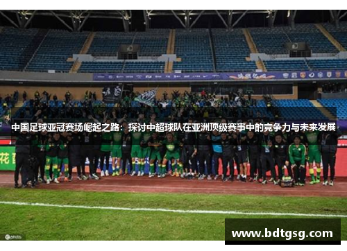 中国足球亚冠赛场崛起之路：探讨中超球队在亚洲顶级赛事中的竞争力与未来发展