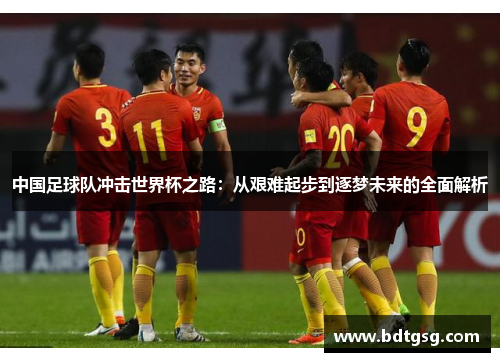 中国足球队冲击世界杯之路：从艰难起步到逐梦未来的全面解析