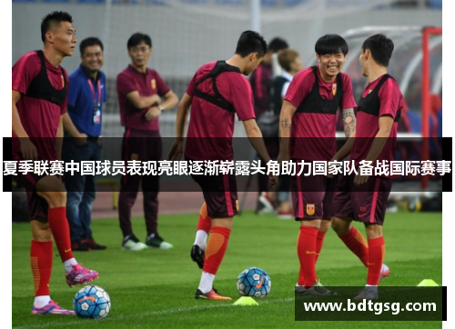 夏季联赛中国球员表现亮眼逐渐崭露头角助力国家队备战国际赛事