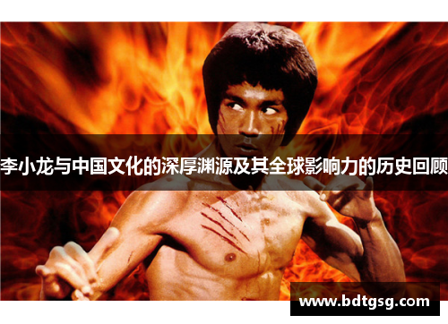 李小龙与中国文化的深厚渊源及其全球影响力的历史回顾
