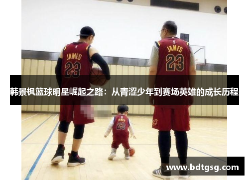 韩景枫篮球明星崛起之路：从青涩少年到赛场英雄的成长历程
