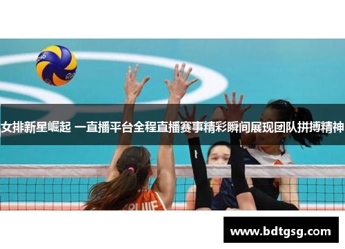 女排新星崛起 一直播平台全程直播赛事精彩瞬间展现团队拼搏精神