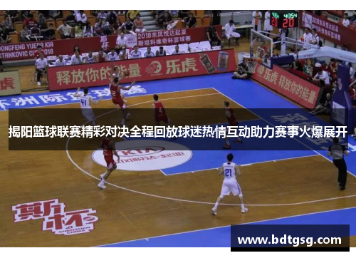 揭阳篮球联赛精彩对决全程回放球迷热情互动助力赛事火爆展开