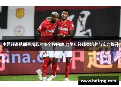 中超预备队联赛精彩对决全程回放 力争年轻球员培养与实力提升