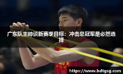 广东队主帅谈新赛季目标：冲击总冠军是必然选择