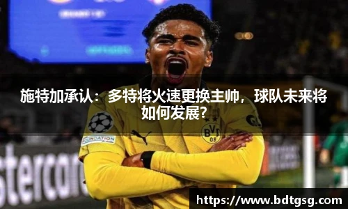 施特加承认：多特将火速更换主帅，球队未来将如何发展？