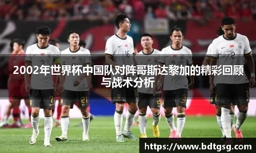 2002年世界杯中国队对阵哥斯达黎加的精彩回顾与战术分析