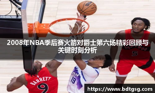 2008年NBA季后赛火箭对爵士第六场精彩回顾与关键时刻分析