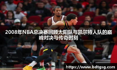2008年NBA总决赛回顾太阳队与凯尔特人队的巅峰对决与传奇时刻