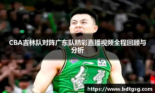 CBA吉林队对阵广东队精彩直播视频全程回顾与分析