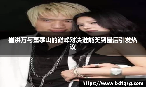 崔洪万与董泰山的巅峰对决谁能笑到最后引发热议