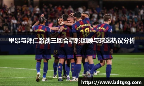 里昂与拜仁激战三回合精彩回顾与球迷热议分析
