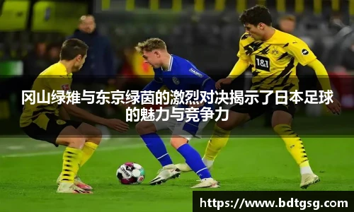 冈山绿雉与东京绿茵的激烈对决揭示了日本足球的魅力与竞争力