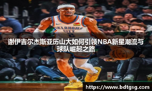 谢伊吉尔杰斯亚历山大如何引领NBA新星潮流与球队崛起之路