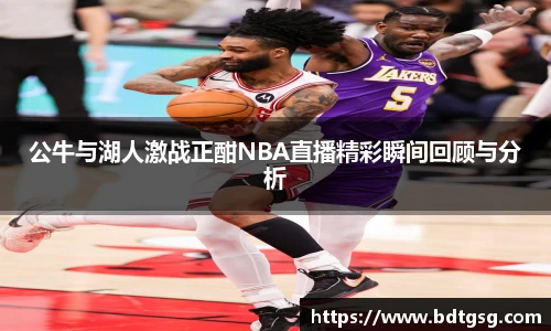 公牛与湖人激战正酣NBA直播精彩瞬间回顾与分析